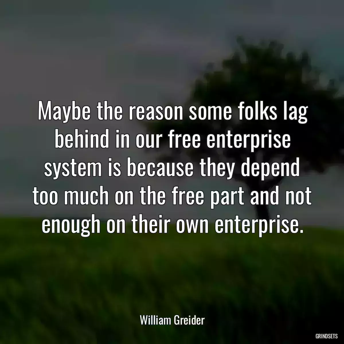 Maybe the reason some folks lag behind in our free enterprise system is because they depend too much on the free part and not enough on their own enterprise.