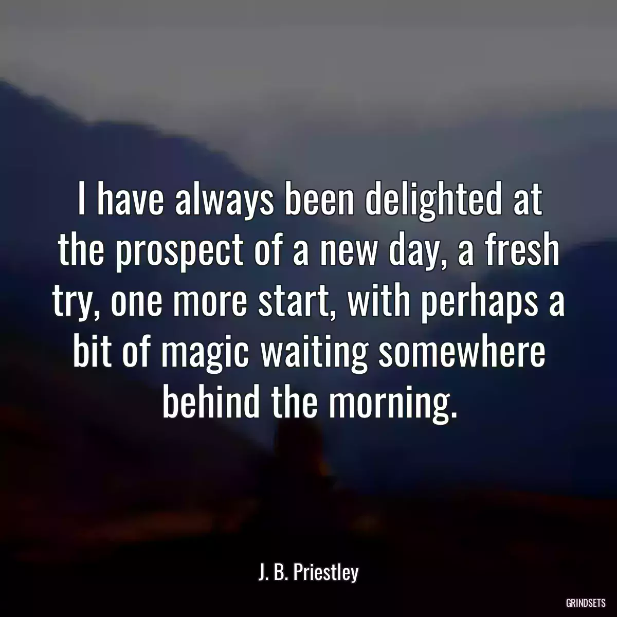 I have always been delighted at the prospect of a new day, a fresh try, one more start, with perhaps a bit of magic waiting somewhere behind the morning.