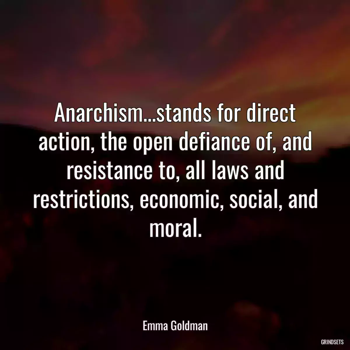 Anarchism...stands for direct action, the open defiance of, and resistance to, all laws and restrictions, economic, social, and moral.