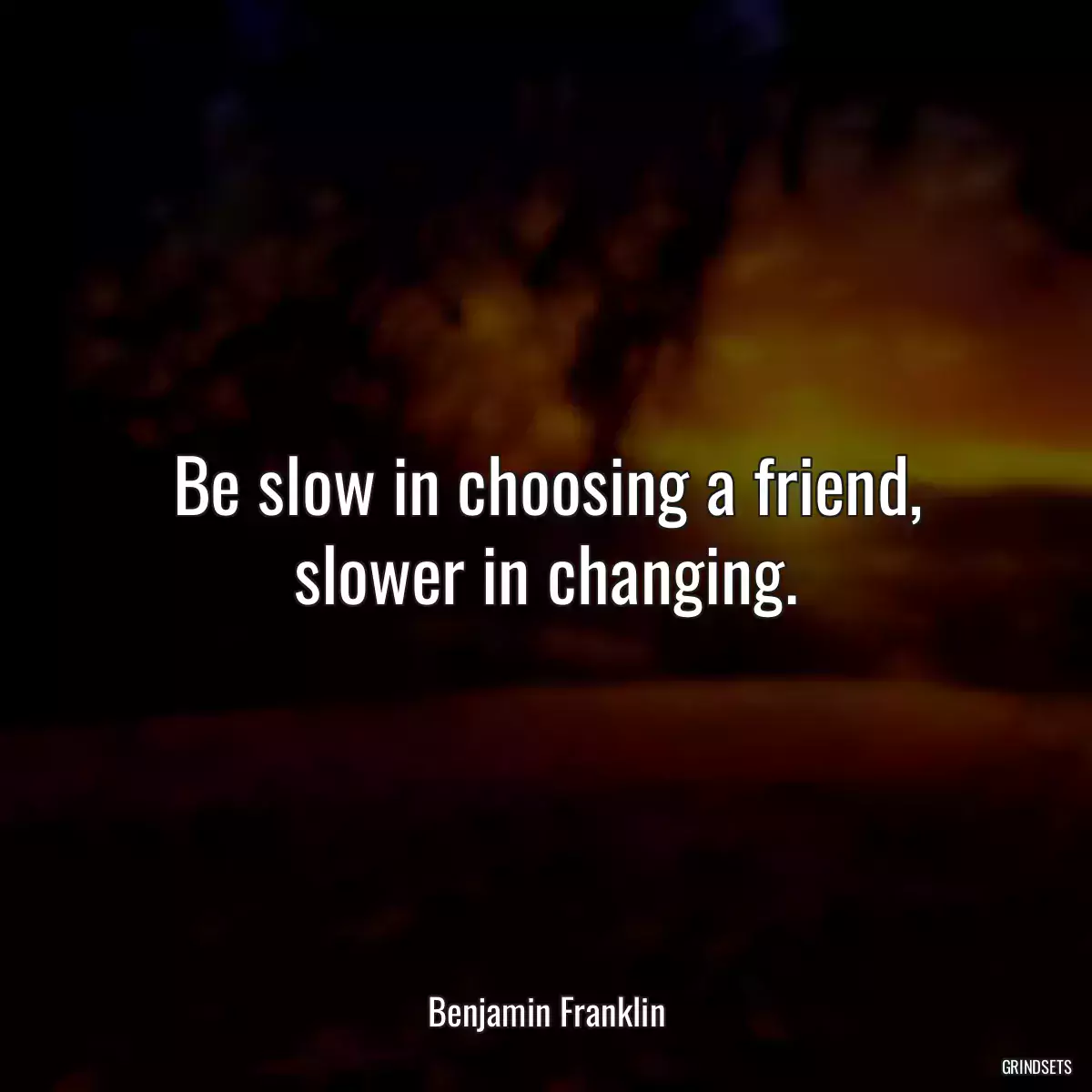 Be slow in choosing a friend, slower in changing.