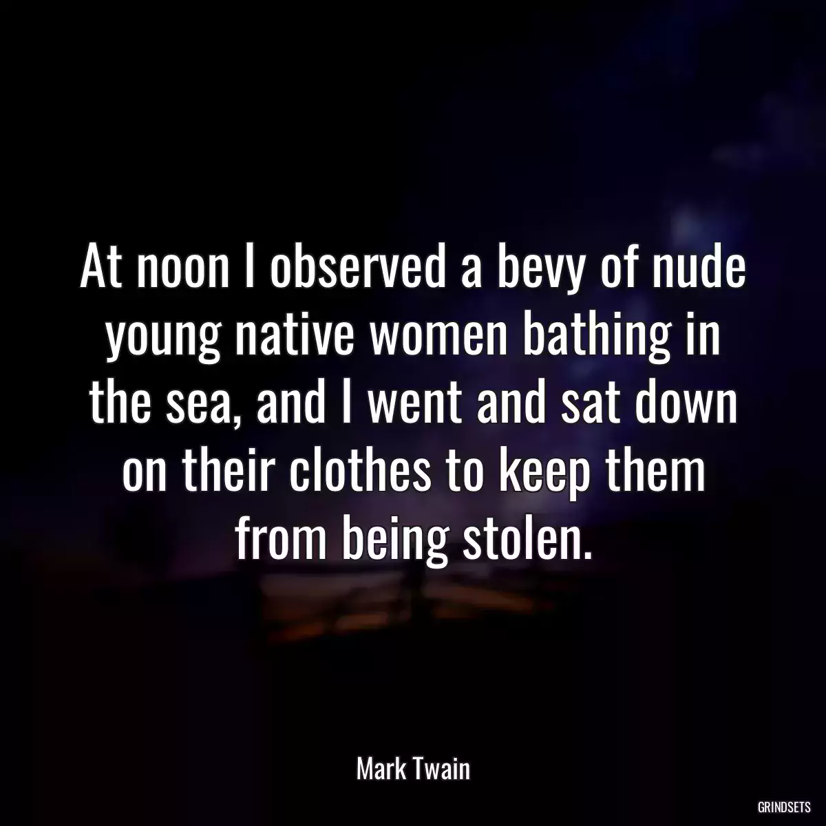 At noon I observed a bevy of nude young native women bathing in the sea, and I went and sat down on their clothes to keep them from being stolen.