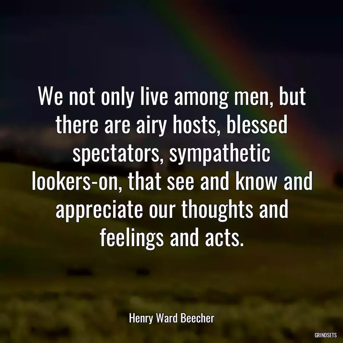 We not only live among men, but there are airy hosts, blessed spectators, sympathetic lookers-on, that see and know and appreciate our thoughts and feelings and acts.