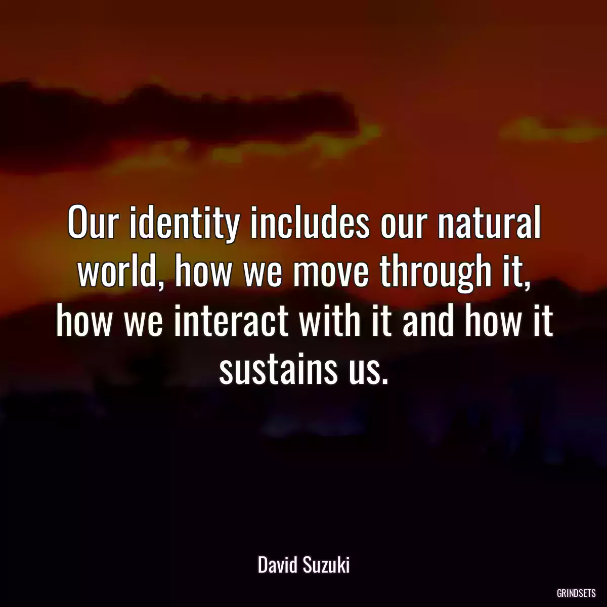 Our identity includes our natural world, how we move through it, how we interact with it and how it sustains us.