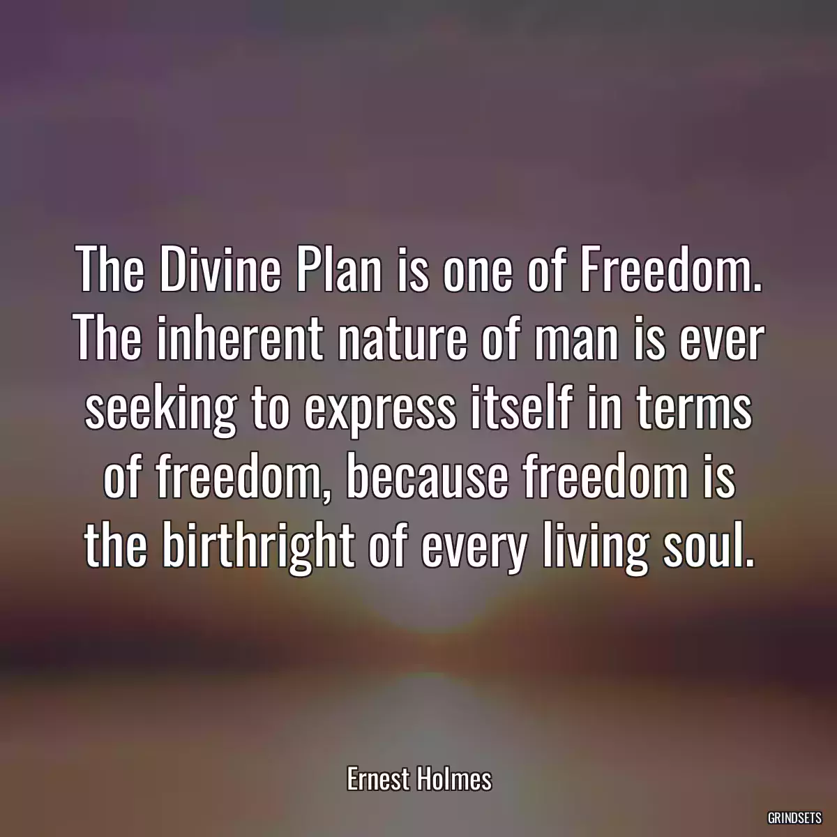 The Divine Plan is one of Freedom. The inherent nature of man is ever seeking to express itself in terms of freedom, because freedom is the birthright of every living soul.