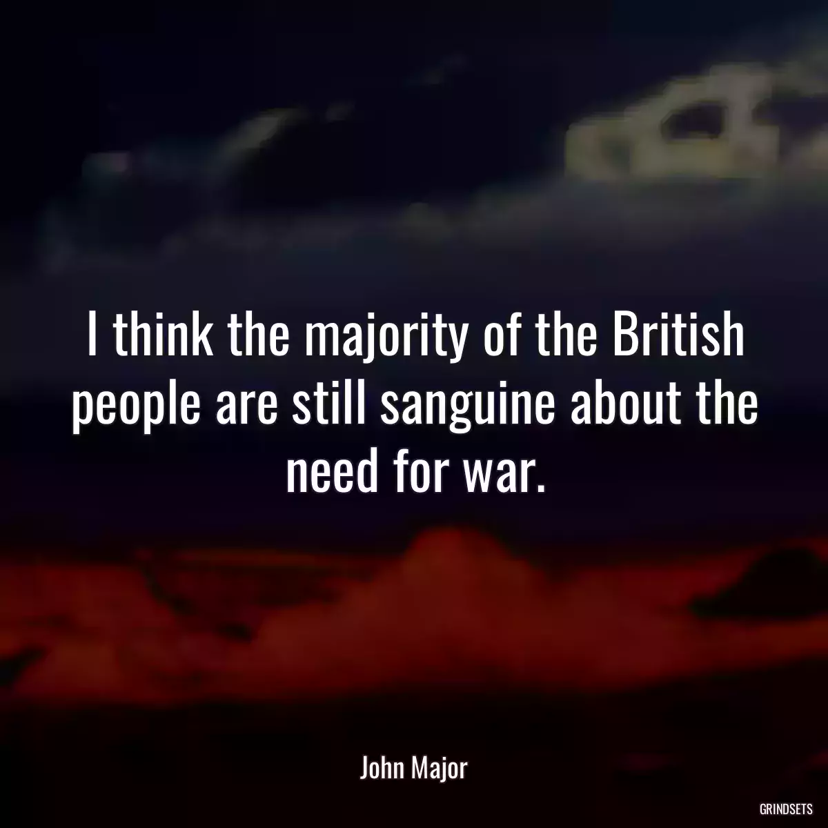 I think the majority of the British people are still sanguine about the need for war.