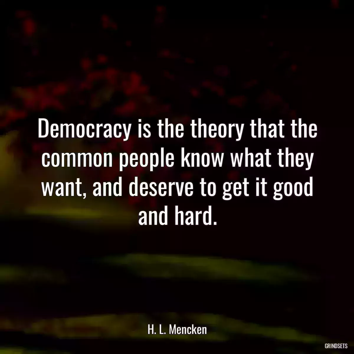 Democracy is the theory that the common people know what they want, and deserve to get it good and hard.