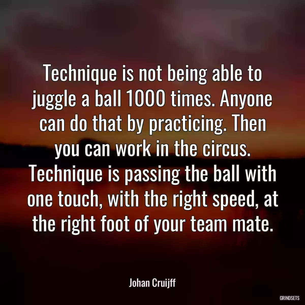 Technique is not being able to juggle a ball 1000 times. Anyone can do that by practicing. Then you can work in the circus. Technique is passing the ball with one touch, with the right speed, at the right foot of your team mate.