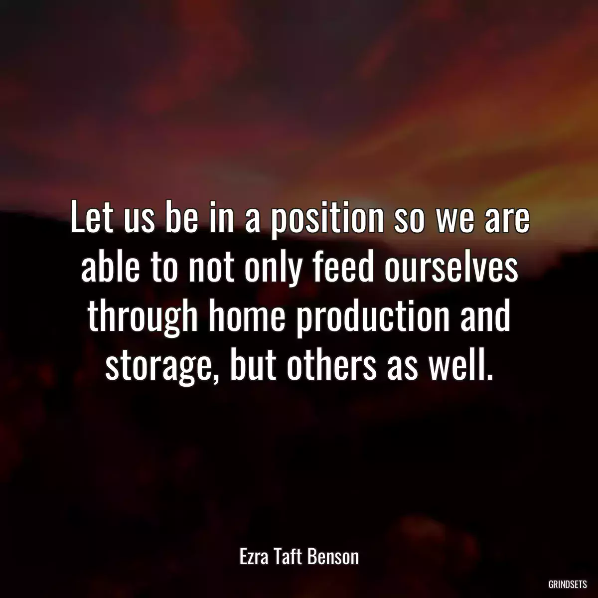 Let us be in a position so we are able to not only feed ourselves through home production and storage, but others as well.