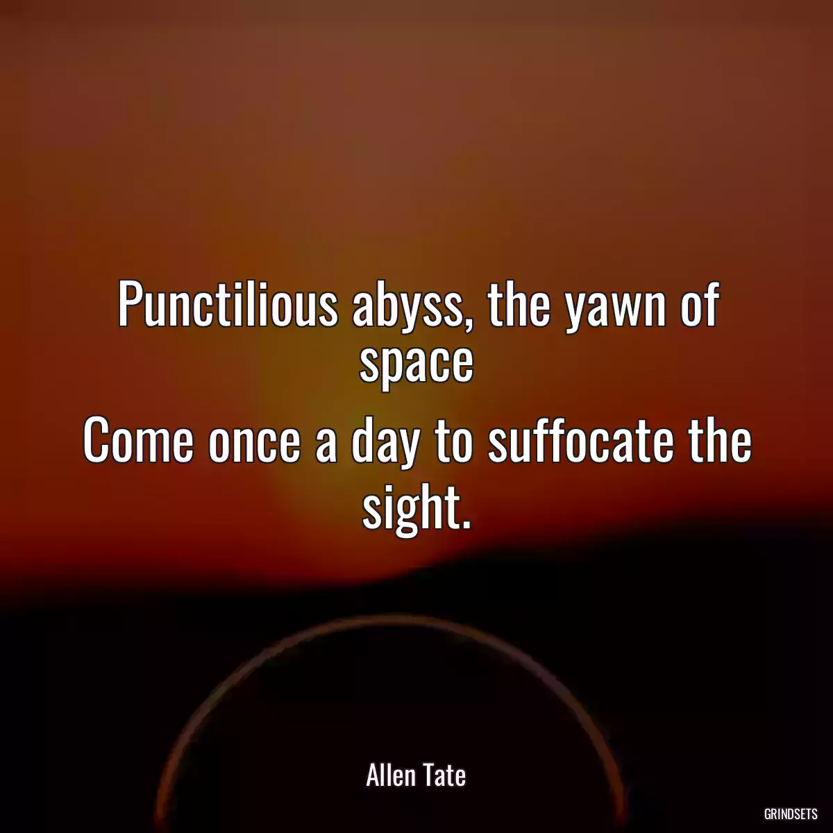 Punctilious abyss, the yawn of space
Come once a day to suffocate the sight.