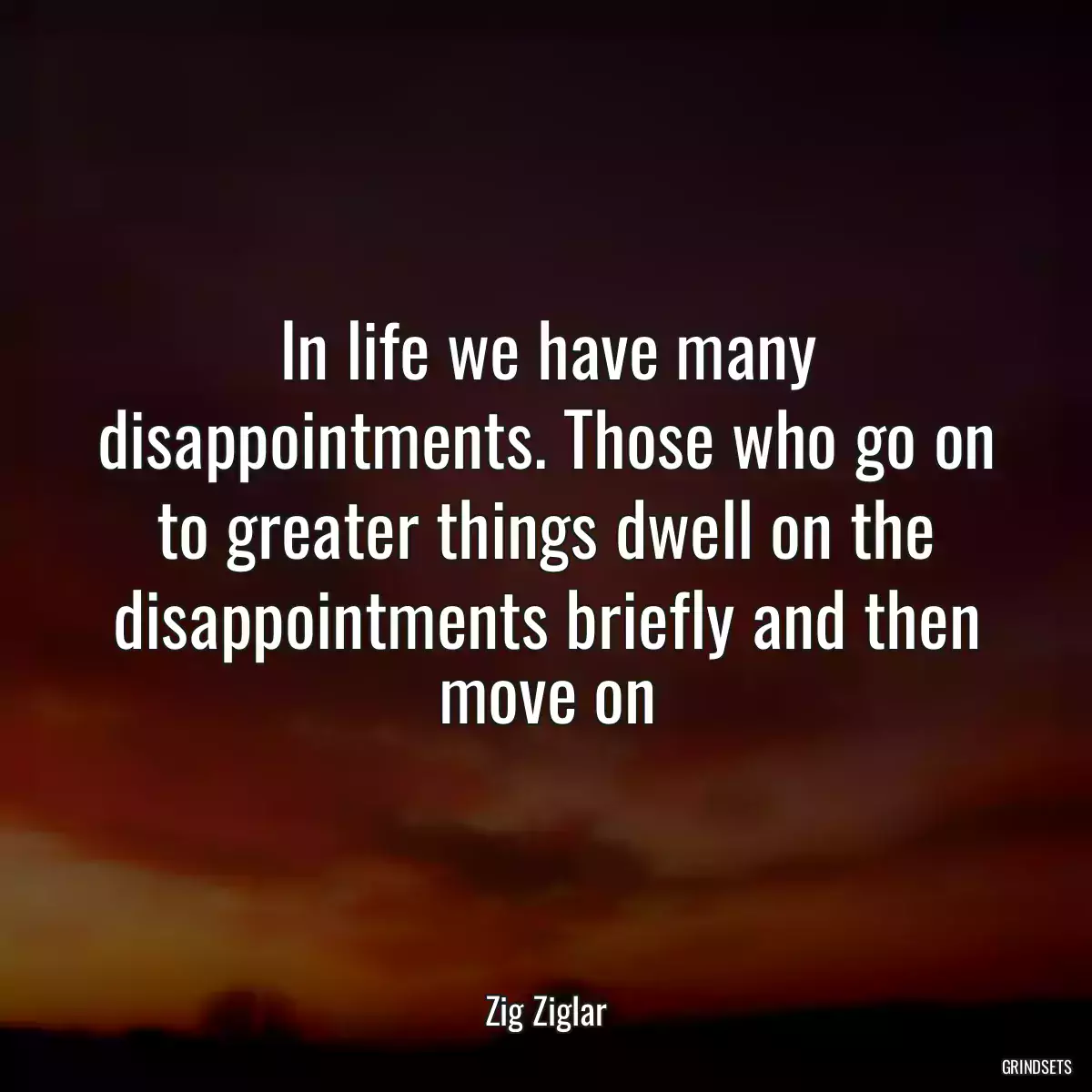 In life we have many disappointments. Those who go on to greater things dwell on the disappointments briefly and then move on