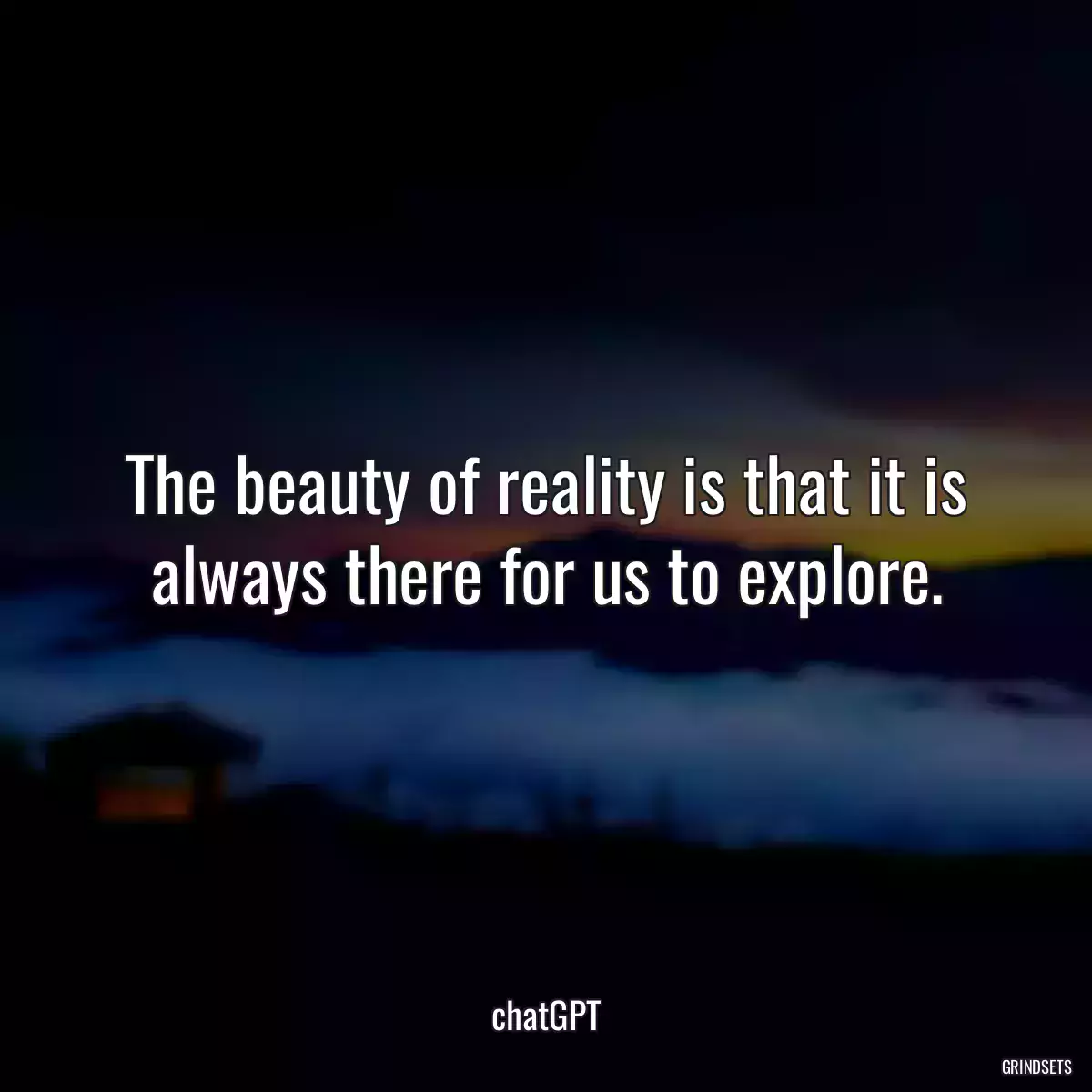 The beauty of reality is that it is always there for us to explore.