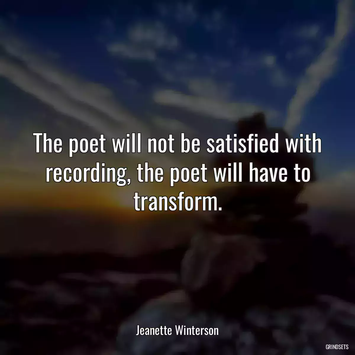 The poet will not be satisfied with recording, the poet will have to transform.