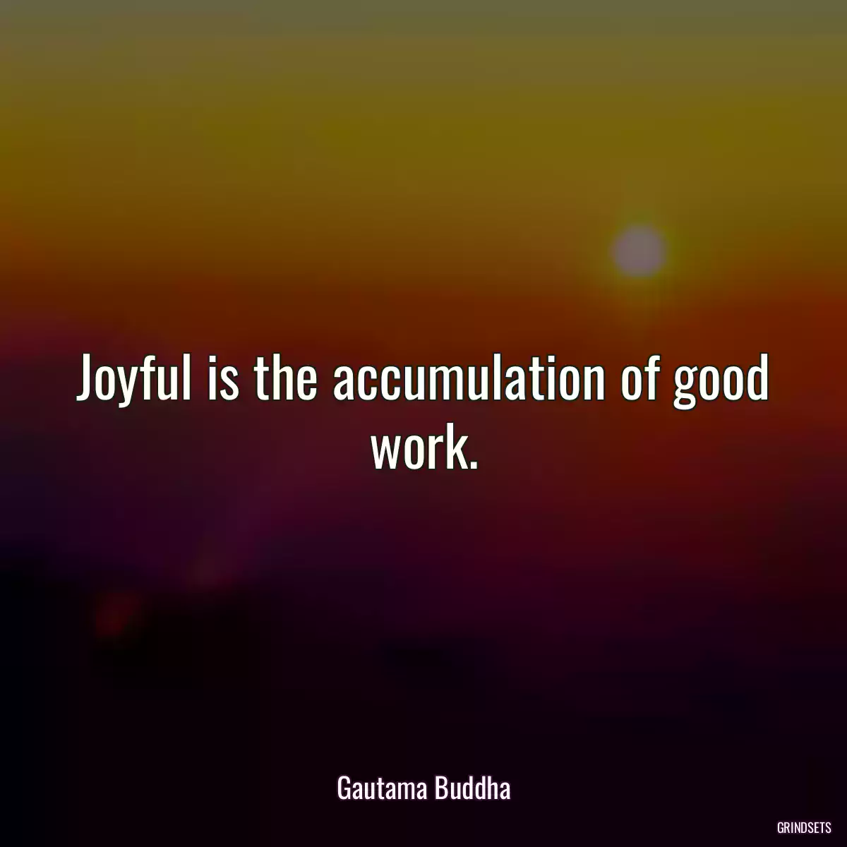 Joyful is the accumulation of good work.