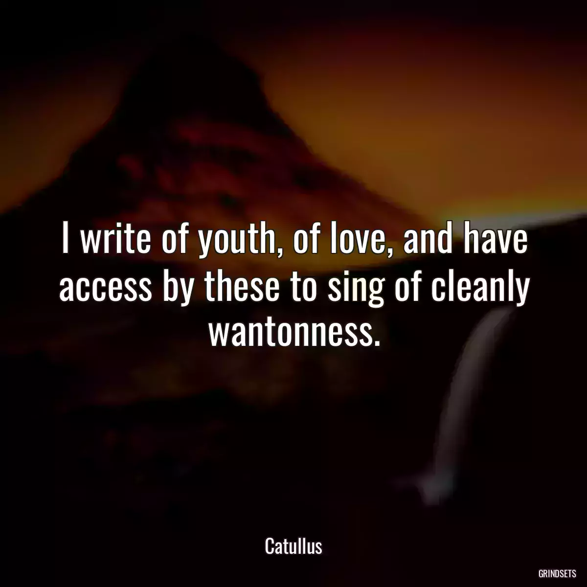 I write of youth, of love, and have access by these to sing of cleanly wantonness.