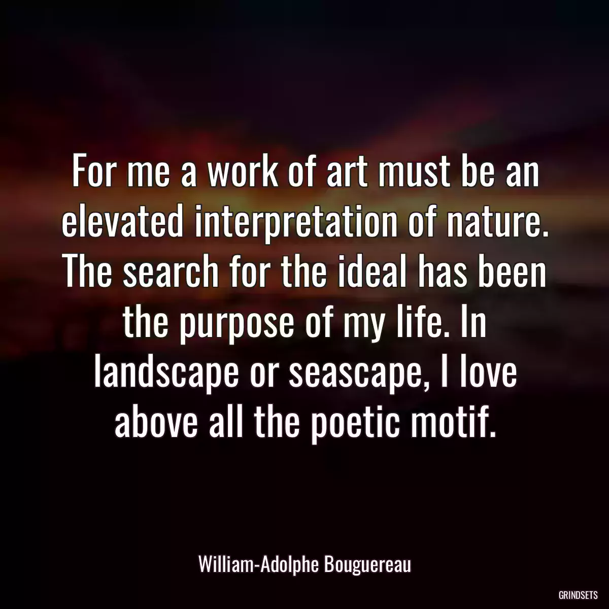 For me a work of art must be an elevated interpretation of nature. The search for the ideal has been the purpose of my life. In landscape or seascape, I love above all the poetic motif.