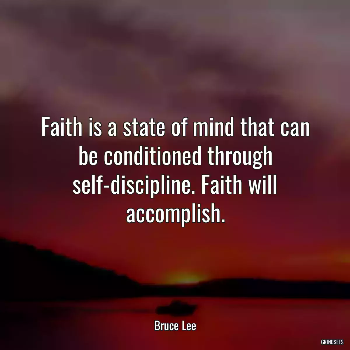 Faith is a state of mind that can be conditioned through self-discipline. Faith will accomplish.