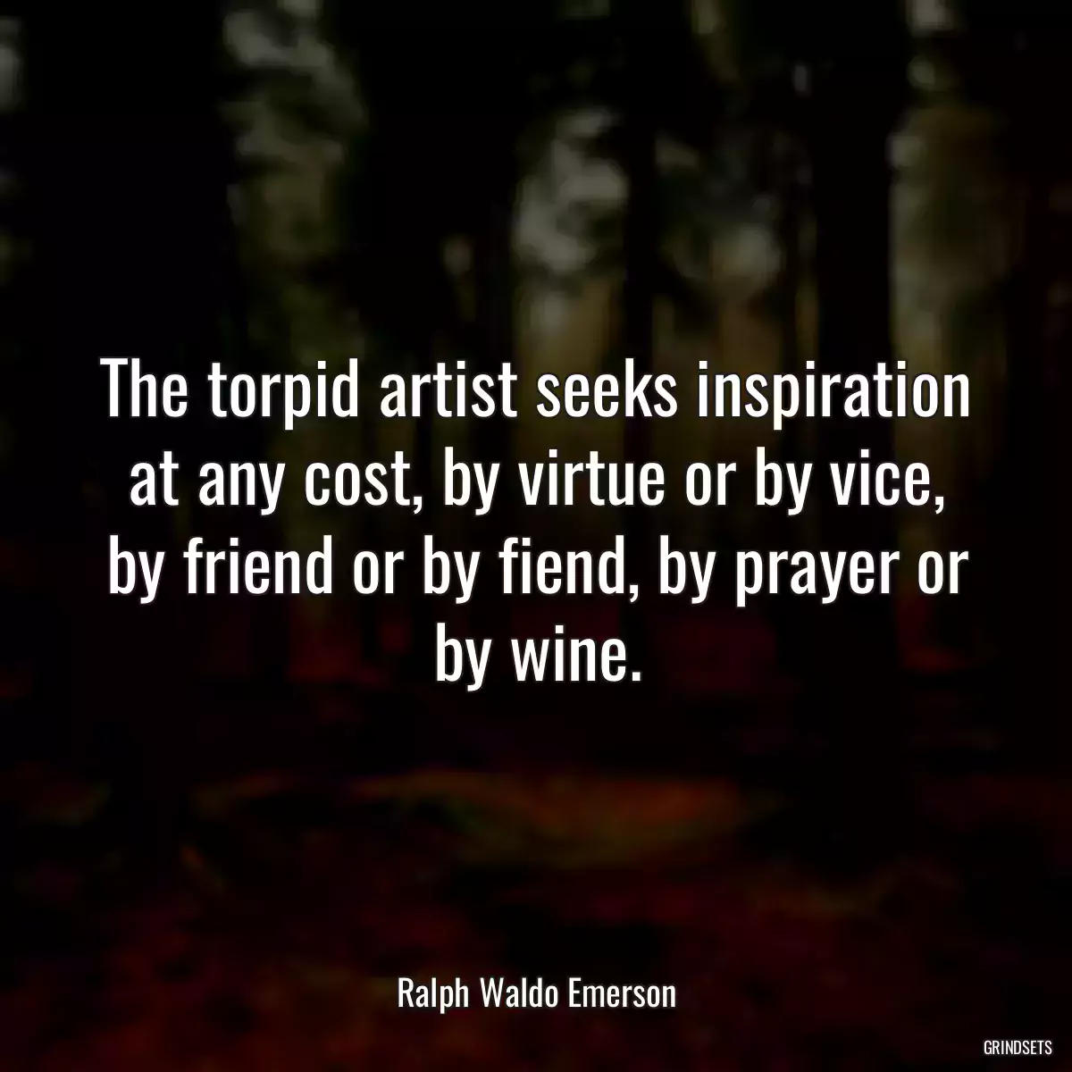 The torpid artist seeks inspiration at any cost, by virtue or by vice, by friend or by fiend, by prayer or by wine.