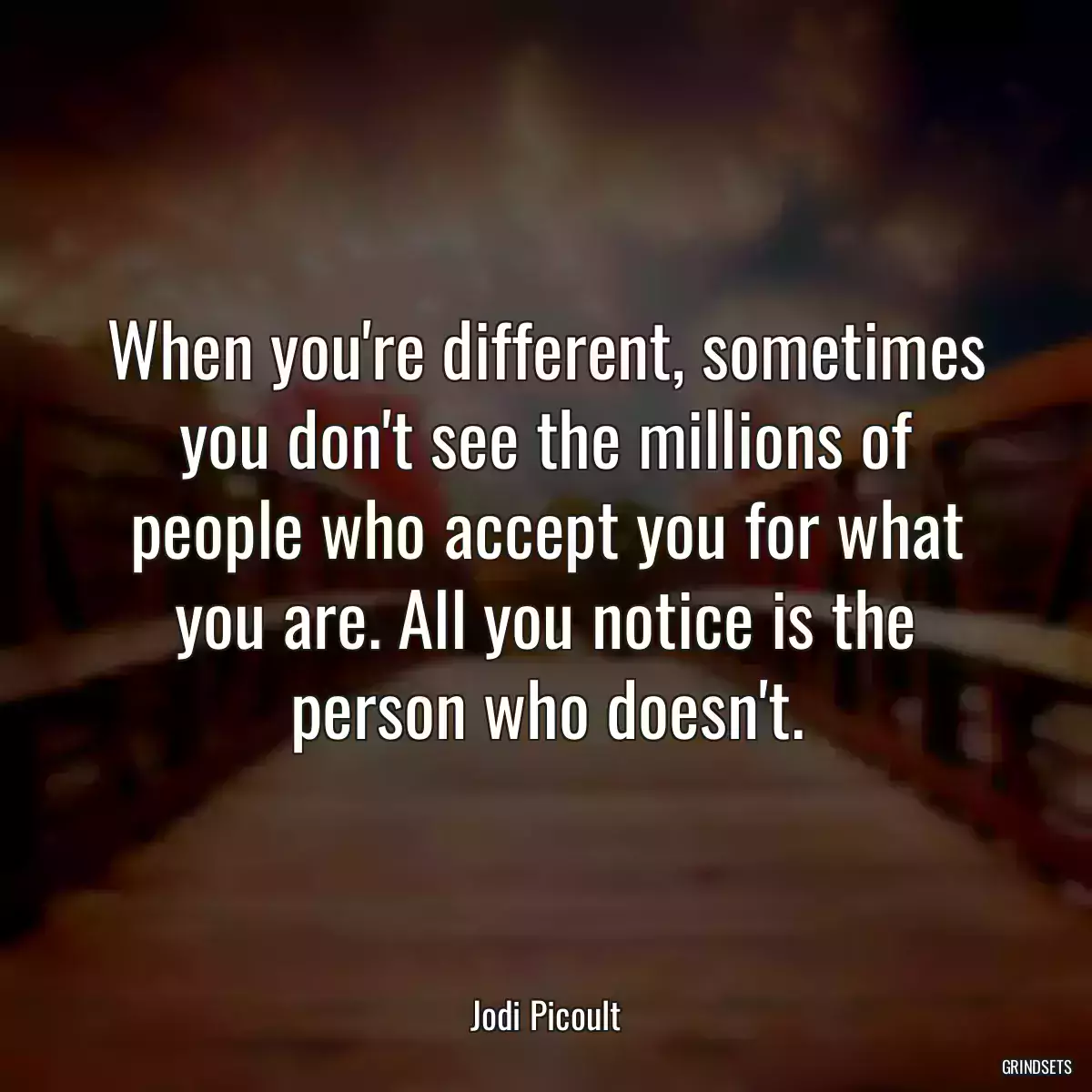 When you\'re different, sometimes you don\'t see the millions of people who accept you for what you are. All you notice is the person who doesn\'t.