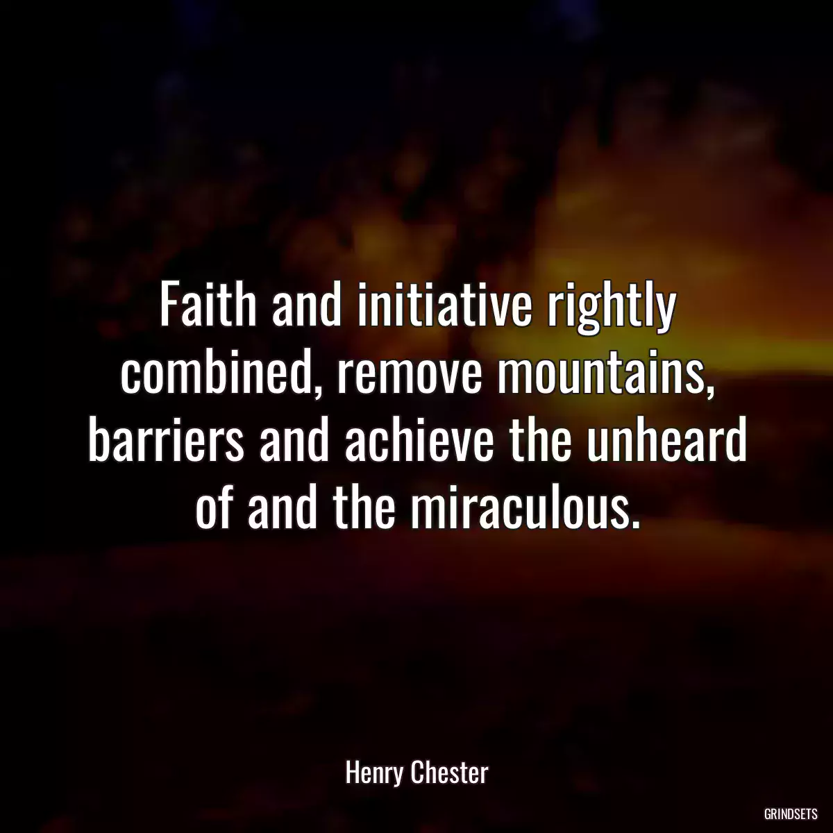 Faith and initiative rightly combined, remove mountains, barriers and achieve the unheard of and the miraculous.