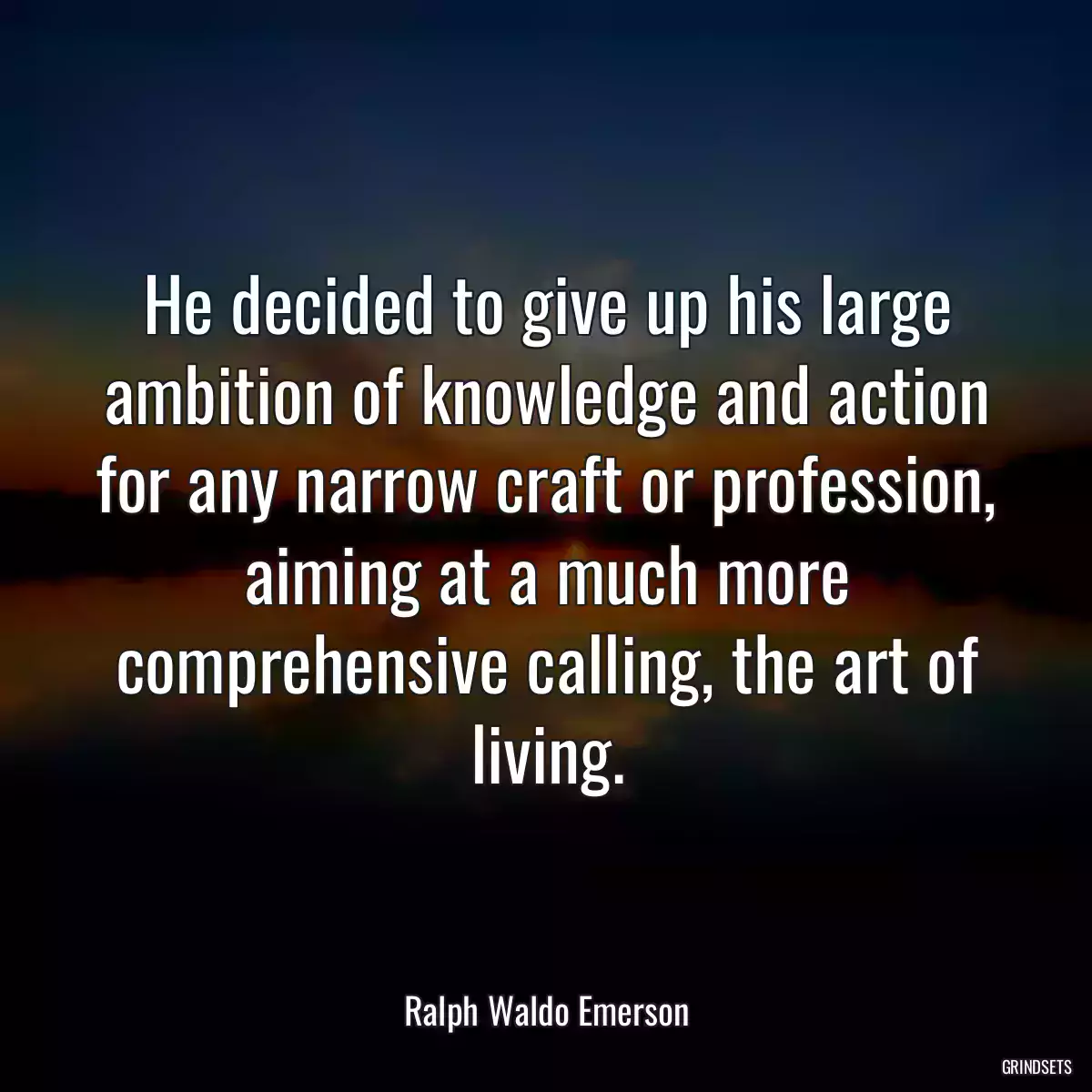 He decided to give up his large ambition of knowledge and action for any narrow craft or profession, aiming at a much more comprehensive calling, the art of living.