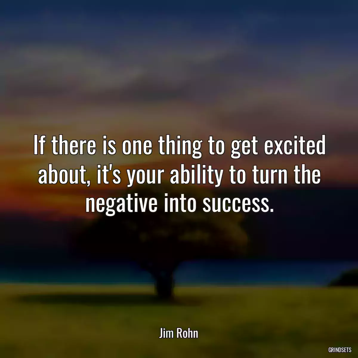 If there is one thing to get excited about, it\'s your ability to turn the negative into success.