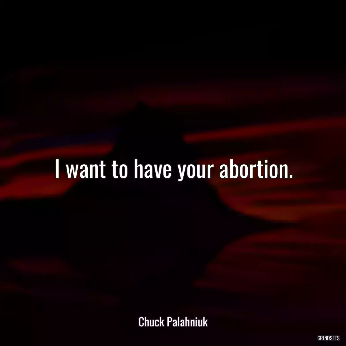 I want to have your abortion.