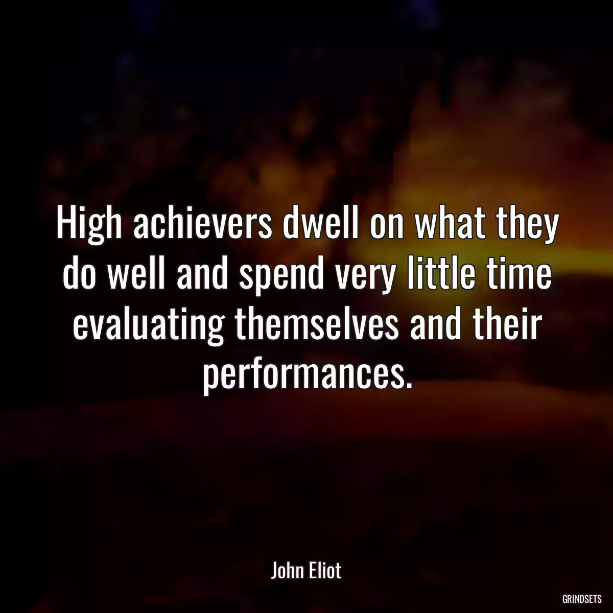 High achievers dwell on what they do well and spend very little time evaluating themselves and their performances.