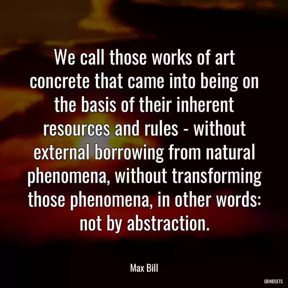 We call those works of art concrete that came into being on the basis of their inherent resources and rules - without external borrowing from natural phenomena, without transforming those phenomena, in other words: not by abstraction.