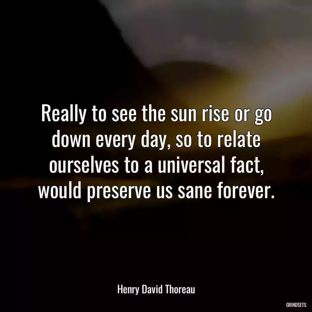 Really to see the sun rise or go down every day, so to relate ourselves to a universal fact, would preserve us sane forever.