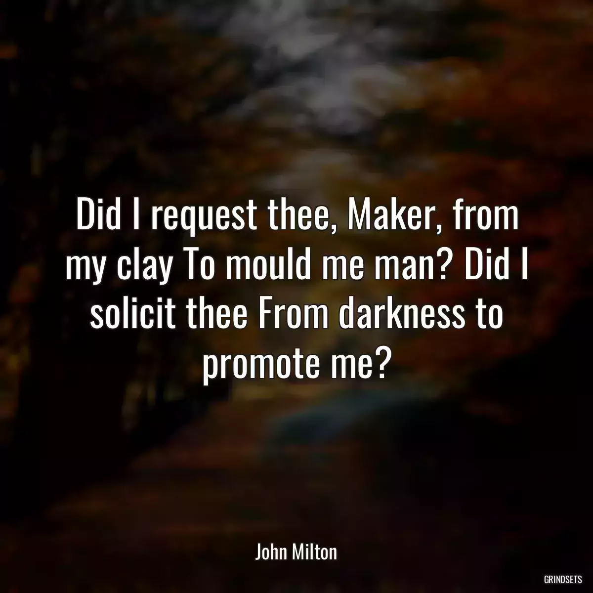 Did I request thee, Maker, from my clay To mould me man? Did I solicit thee From darkness to promote me?