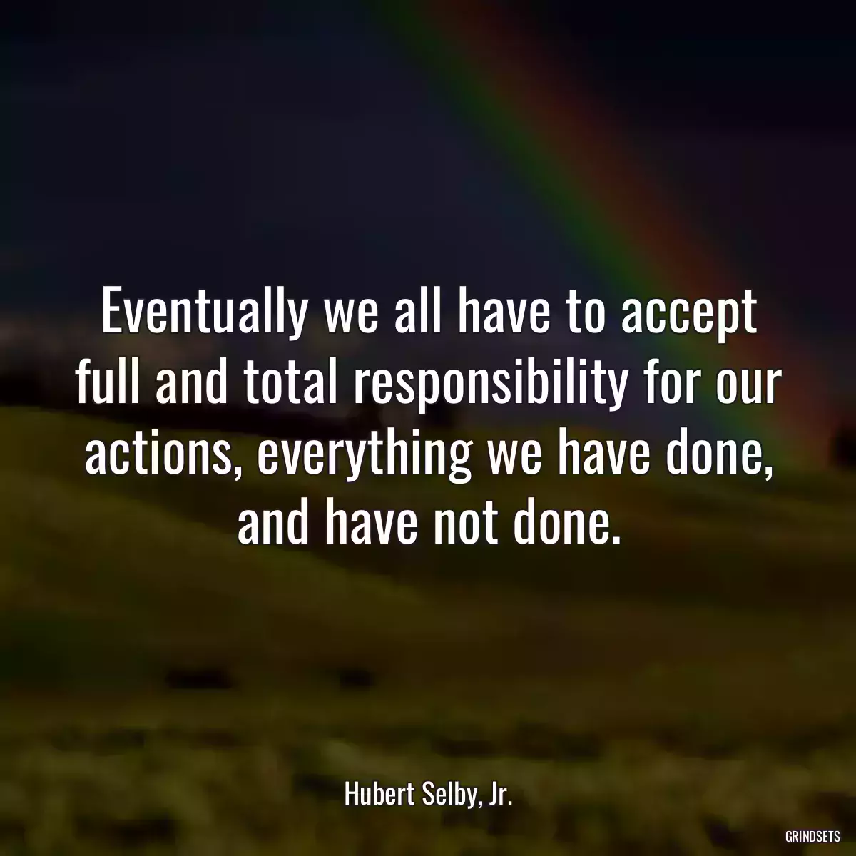 Eventually we all have to accept full and total responsibility for our actions, everything we have done, and have not done.