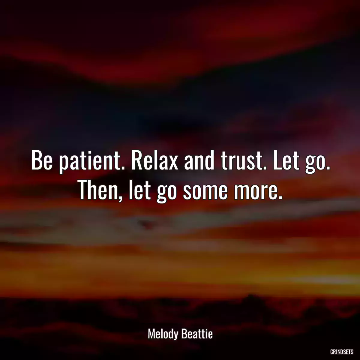 Be patient. Relax and trust. Let go. Then, let go some more.