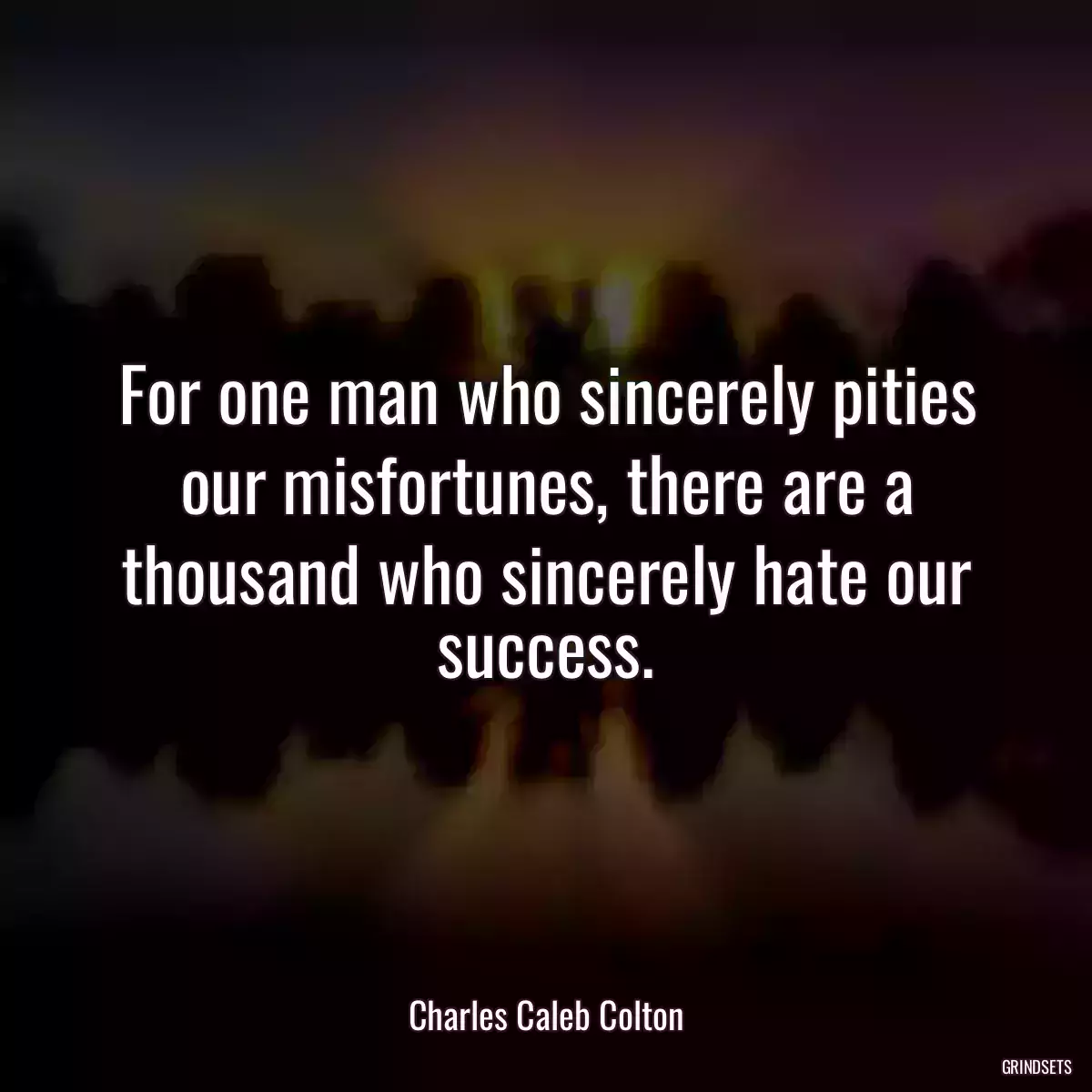 For one man who sincerely pities our misfortunes, there are a thousand who sincerely hate our success.