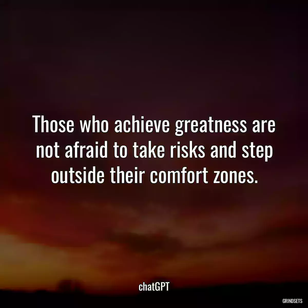 Those who achieve greatness are not afraid to take risks and step outside their comfort zones.