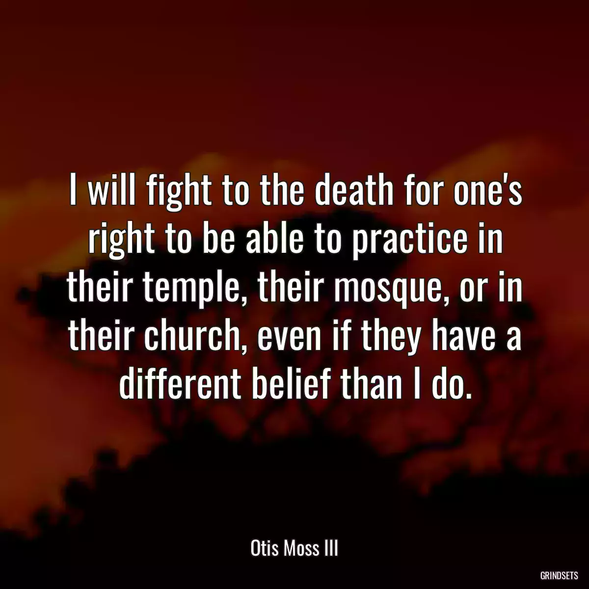 I will fight to the death for one\'s right to be able to practice in their temple, their mosque, or in their church, even if they have a different belief than I do.