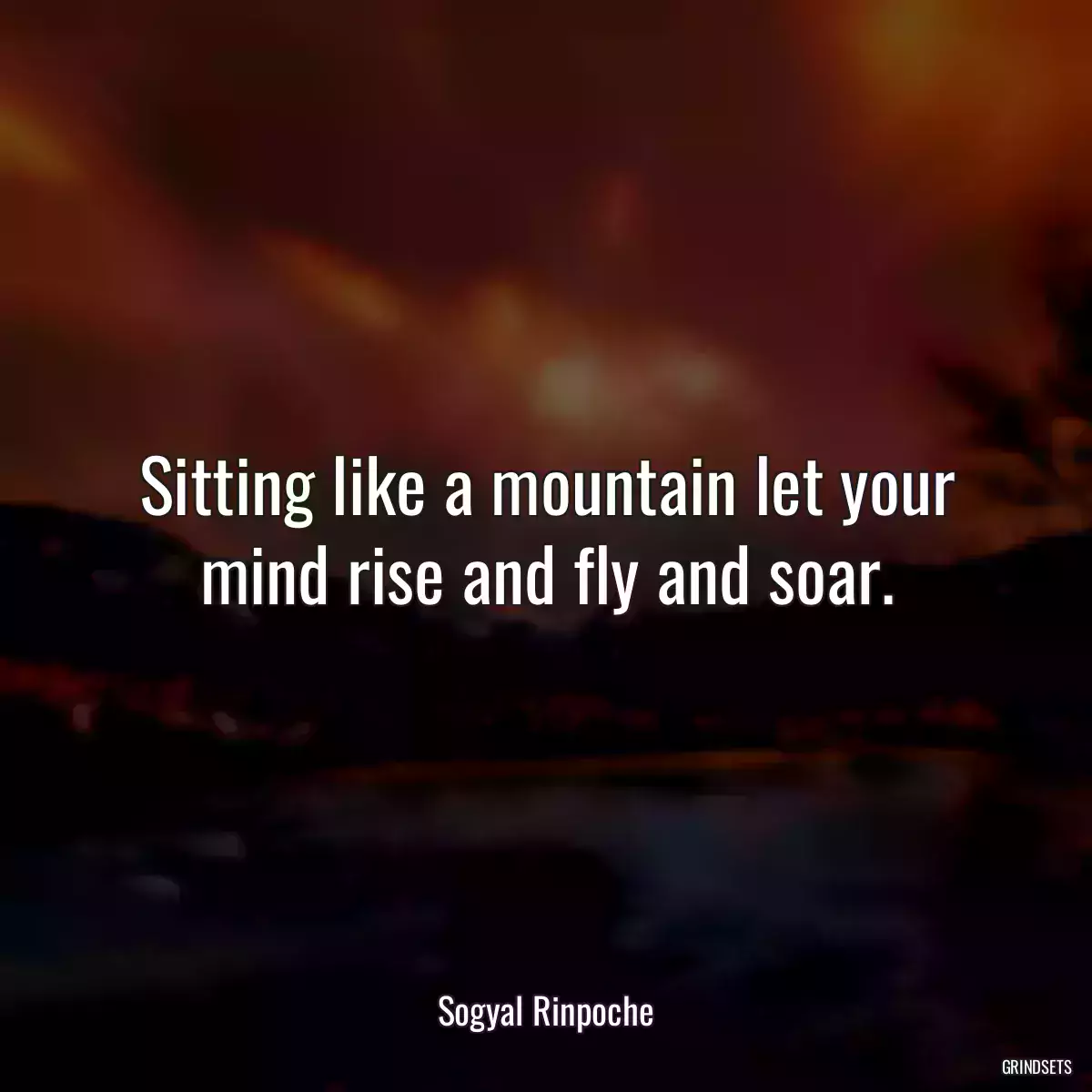 Sitting like a mountain let your mind rise and fly and soar.