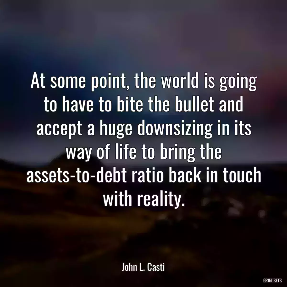 At some point, the world is going to have to bite the bullet and accept a huge downsizing in its way of life to bring the assets-to-debt ratio back in touch with reality.