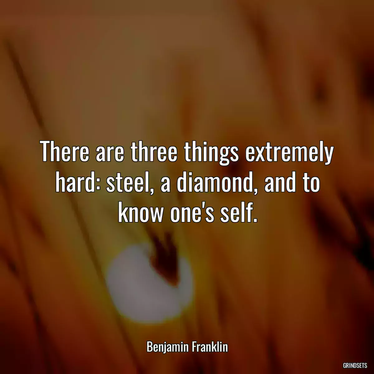 There are three things extremely hard: steel, a diamond, and to know one\'s self.