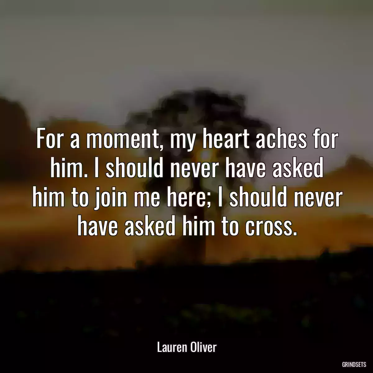 For a moment, my heart aches for him. I should never have asked him to join me here; I should never have asked him to cross.