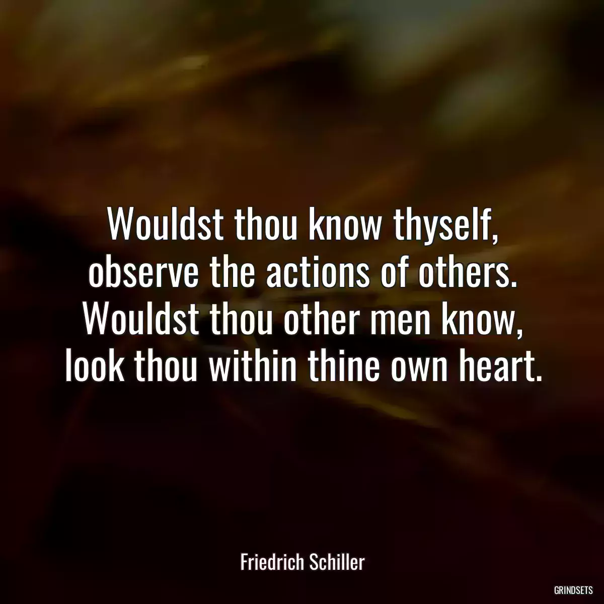 Wouldst thou know thyself, observe the actions of others.
Wouldst thou other men know, look thou within thine own heart.