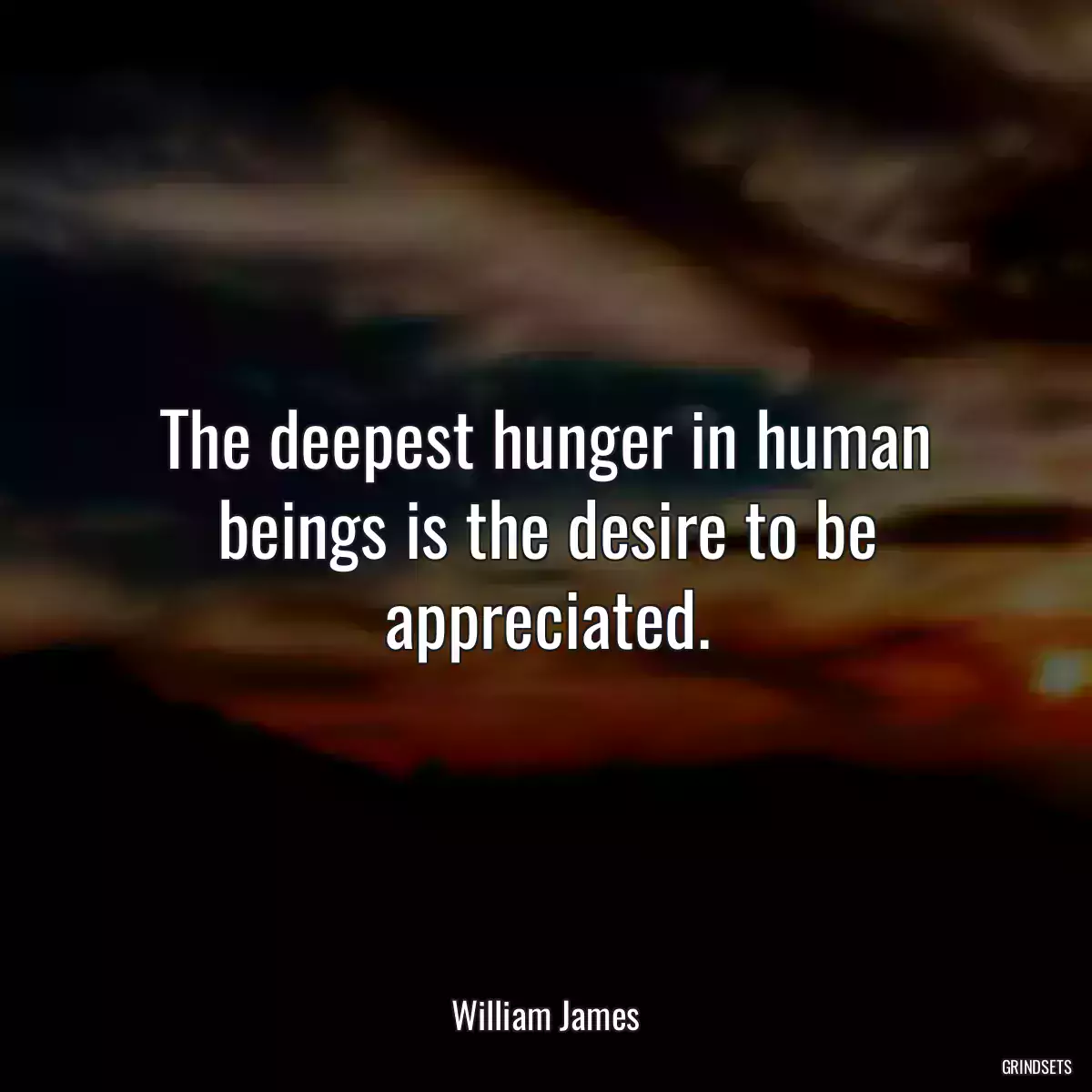 The deepest hunger in human beings is the desire to be appreciated.