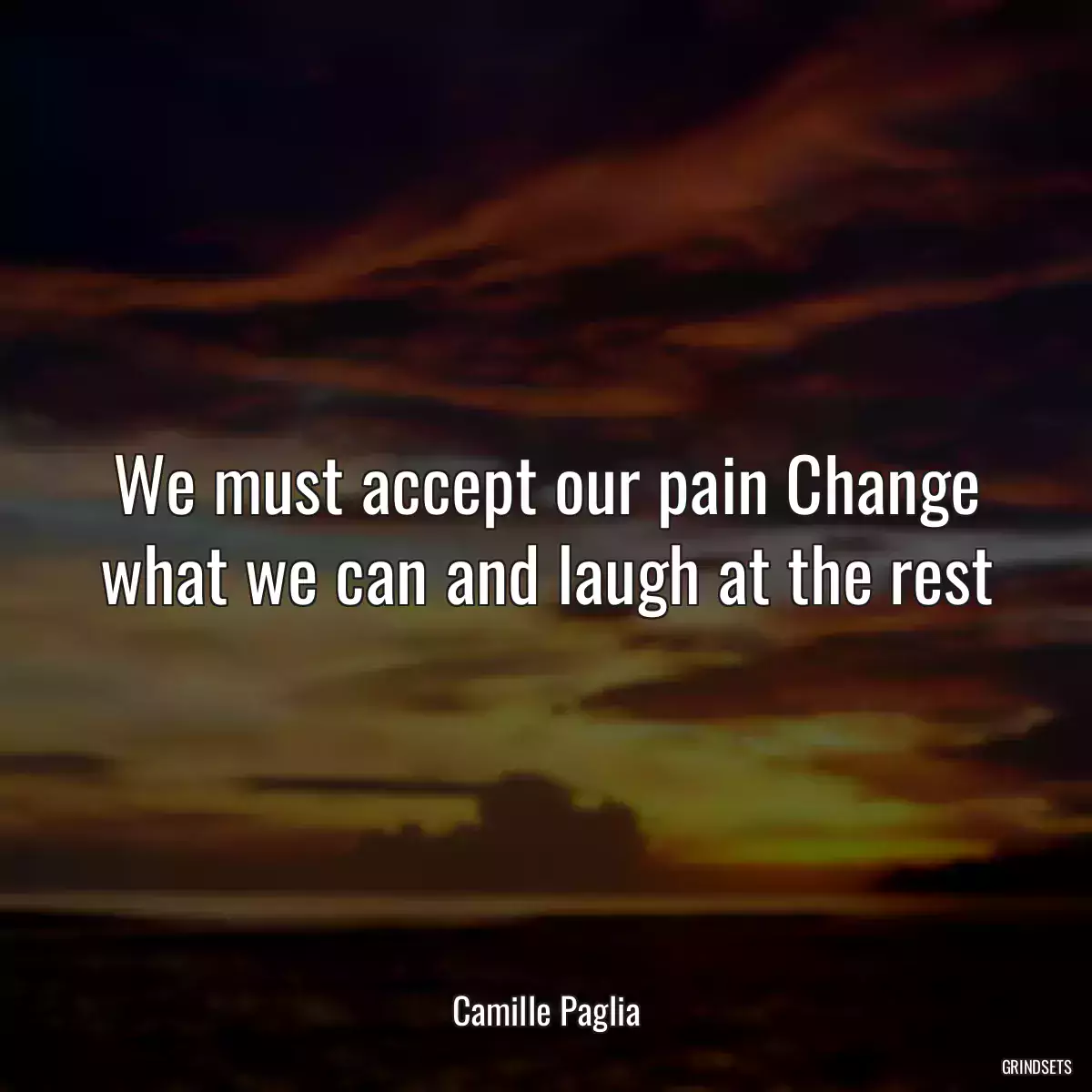 We must accept our pain Change what we can and laugh at the rest