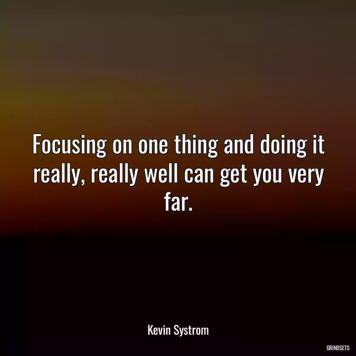 Focusing on one thing and doing it really, really well can get you very far.