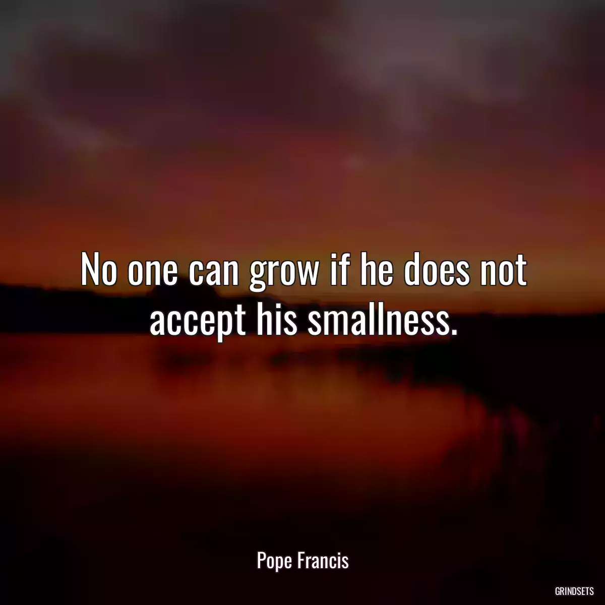 No one can grow if he does not accept his smallness.