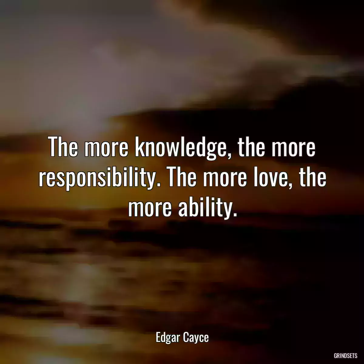 The more knowledge, the more responsibility. The more love, the more ability.