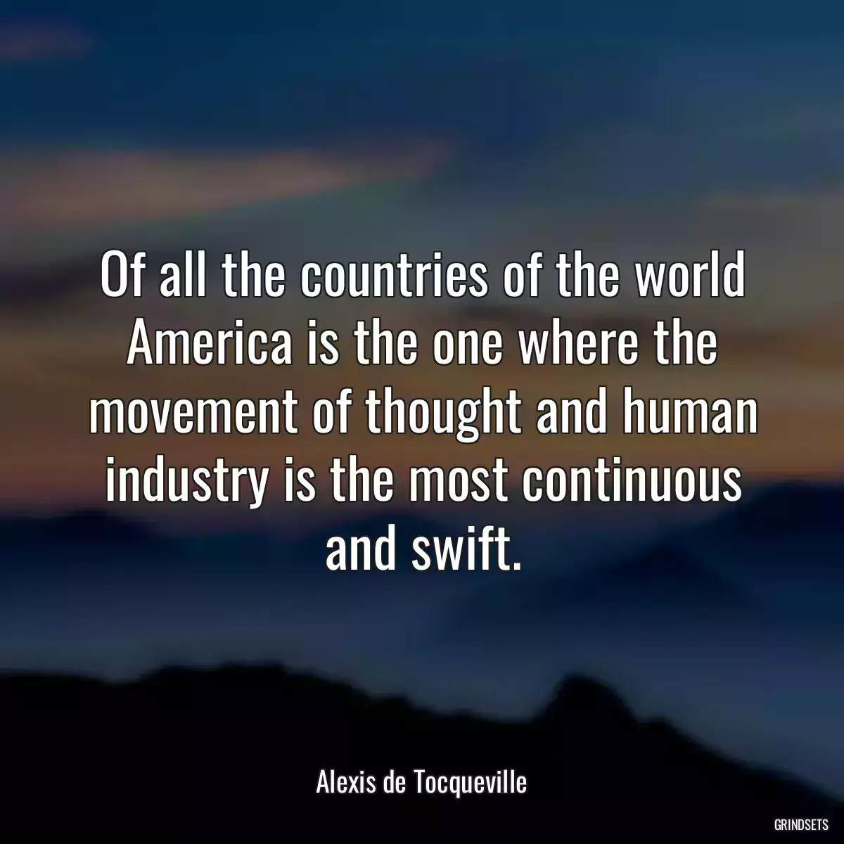 Of all the countries of the world America is the one where the movement of thought and human industry is the most continuous and swift.