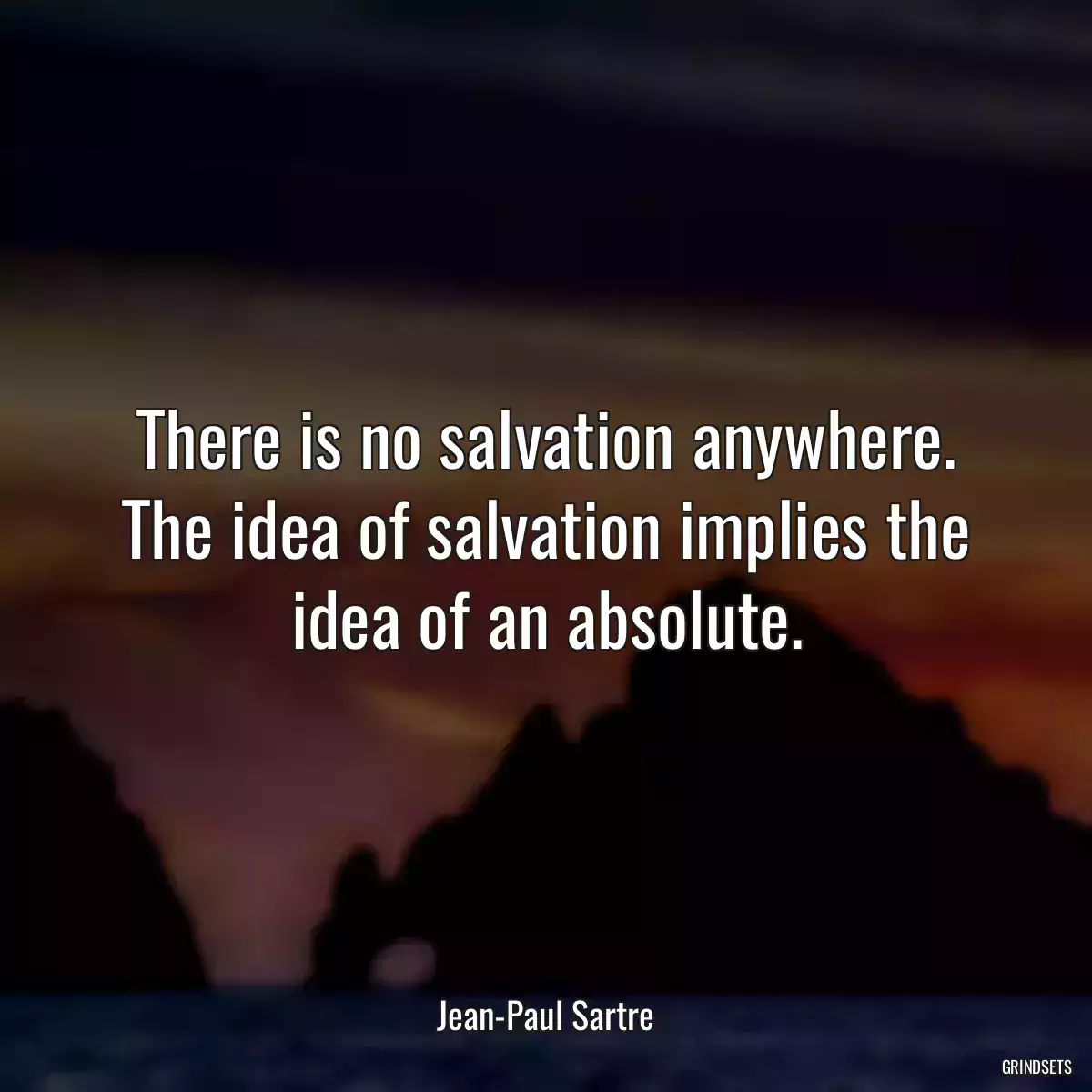 There is no salvation anywhere. The idea of salvation implies the idea of an absolute.