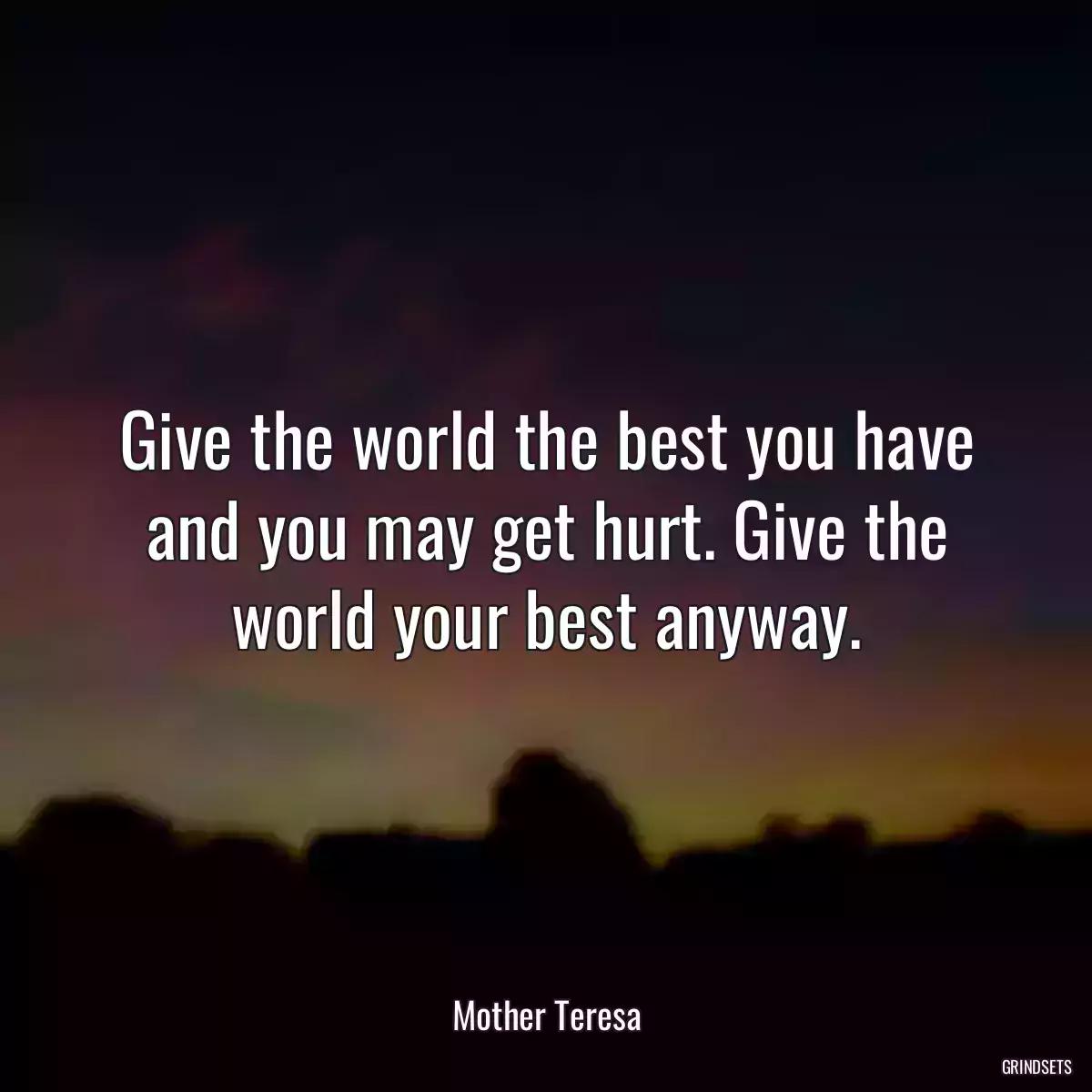 Give the world the best you have and you may get hurt. Give the world your best anyway.