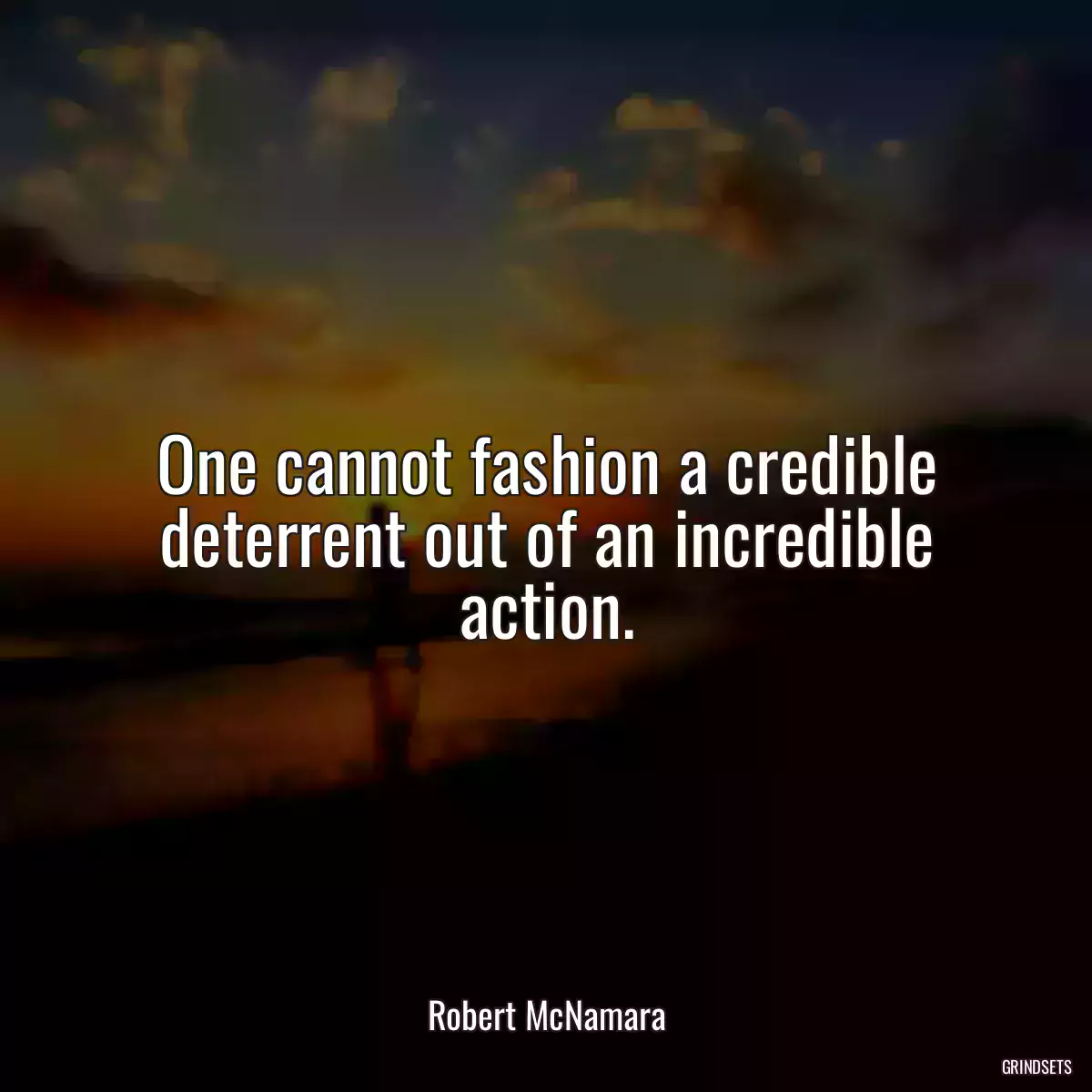 One cannot fashion a credible deterrent out of an incredible action.