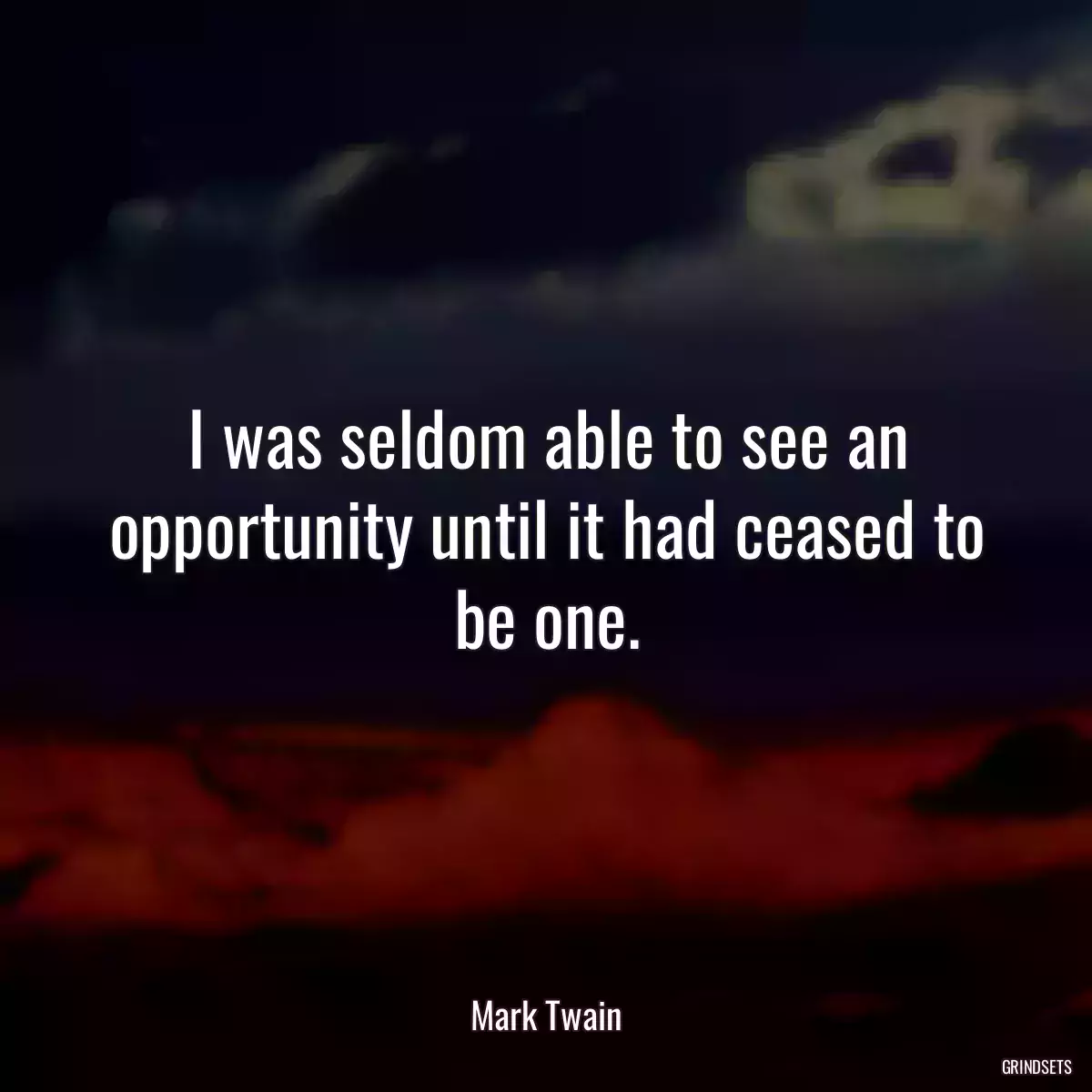 I was seldom able to see an opportunity until it had ceased to be one.
